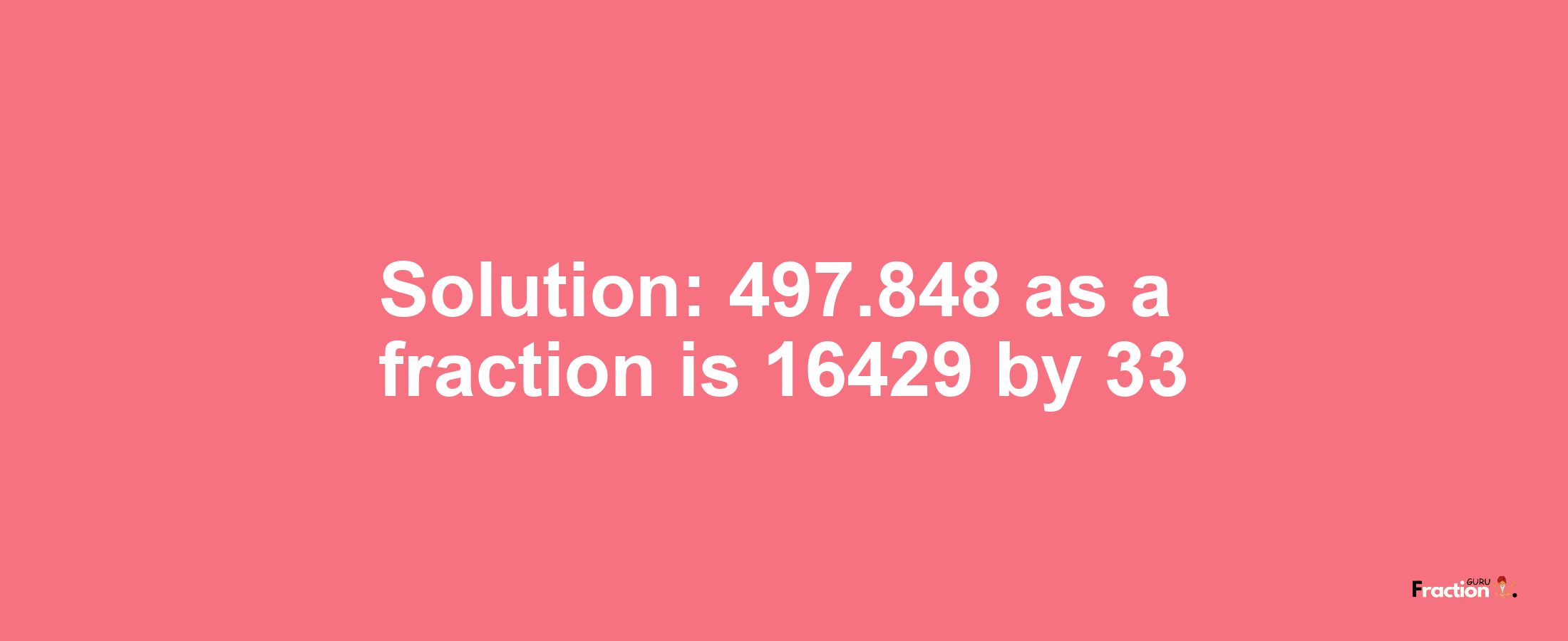 Solution:497.848 as a fraction is 16429/33